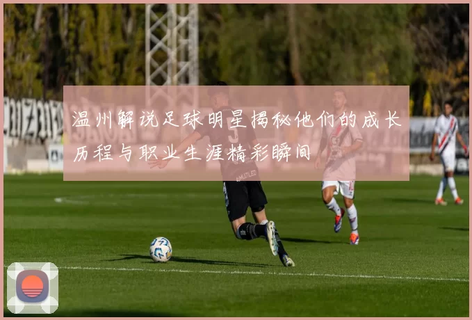 温州解说足球明星揭秘他们的成长历程与职业生涯精彩瞬间