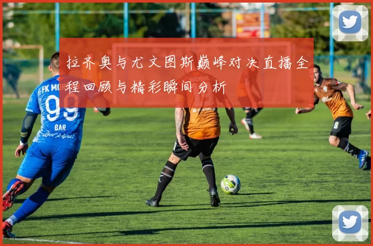 拉齐奥与尤文图斯巅峰对决直播全程回顾与精彩瞬间分析