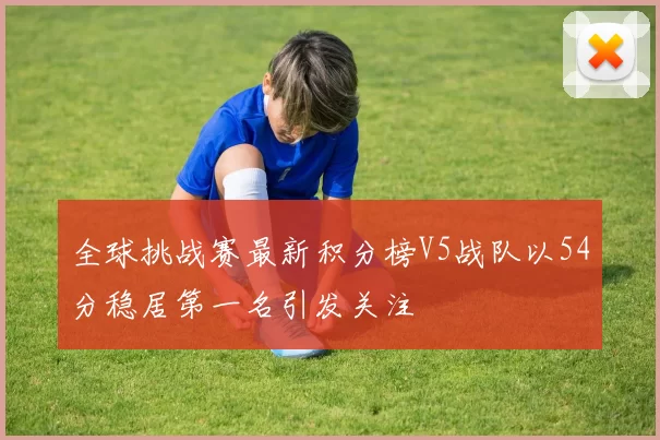 全球挑战赛最新积分榜V5战队以54分稳居第一名引发关注