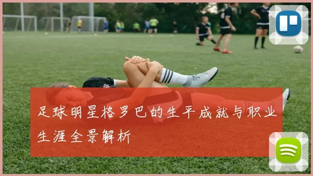 足球明星格罗巴的生平成就与职业生涯全景解析