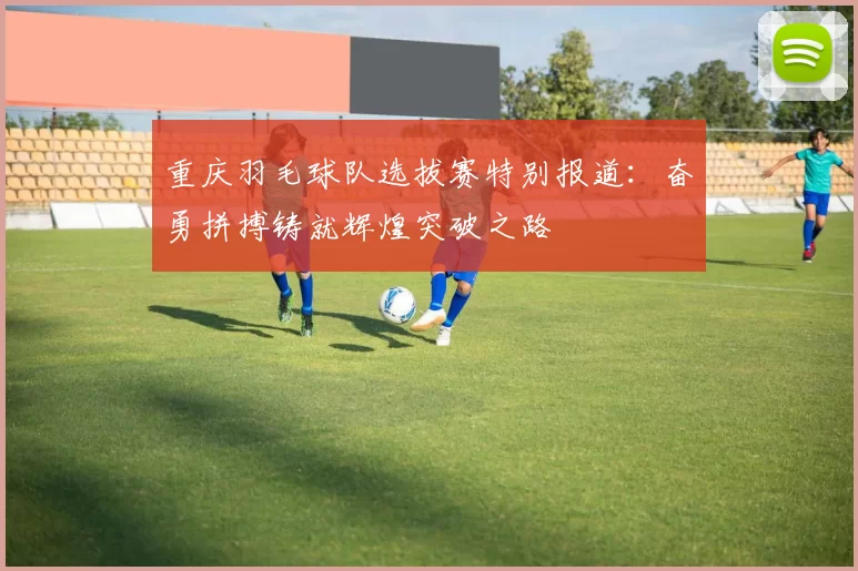 重庆羽毛球队选拔赛特别报道：奋勇拼搏铸就辉煌突破之路