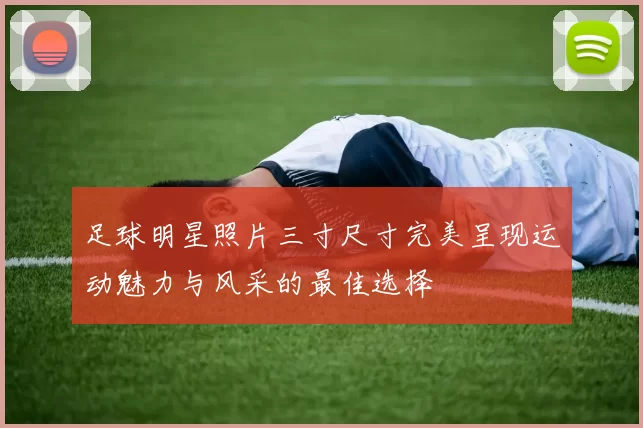 足球明星照片三寸尺寸完美呈现运动魅力与风采的最佳选择