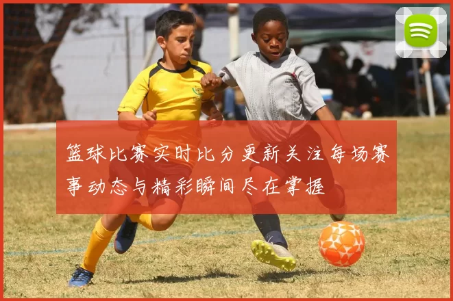 篮球比赛实时比分更新关注每场赛事动态与精彩瞬间尽在掌握