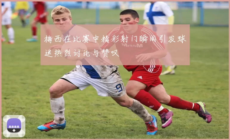 梅西在比赛中精彩射门瞬间引发球迷热烈讨论与赞叹