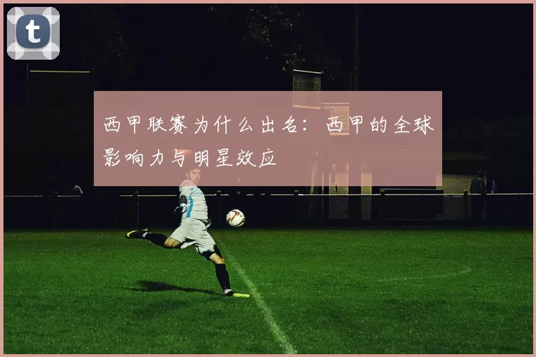 西甲联赛为什么出名：西甲的全球影响力与明星效应