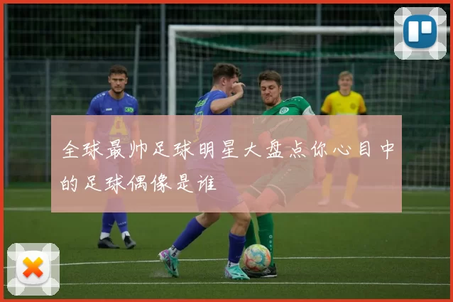全球最帅足球明星大盘点你心目中的足球偶像是谁