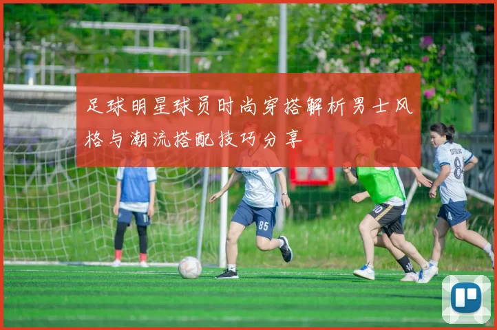 足球明星球员时尚穿搭解析男士风格与潮流搭配技巧分享