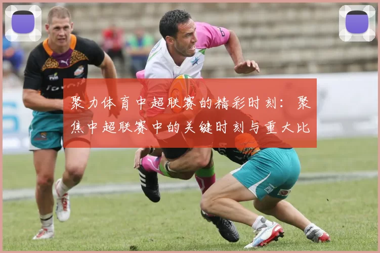 聚力体育中超联赛的精彩时刻：聚焦中超联赛中的关键时刻与重大比赛