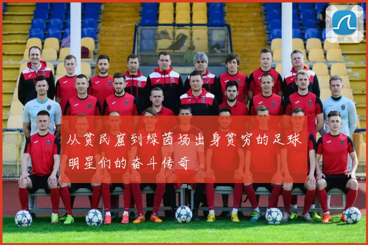 从贫民窟到绿茵场出身贫穷的足球明星们的奋斗传奇