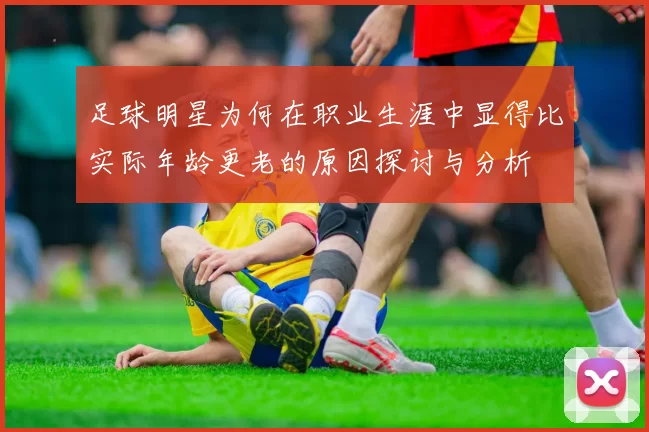 足球明星为何在职业生涯中显得比实际年龄更老的原因探讨与分析