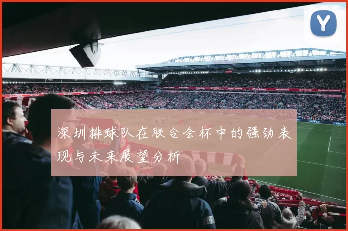 深圳排球队在联合会杯中的强劲表现与未来展望分析