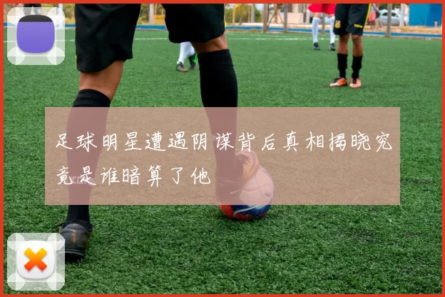 足球明星遭遇阴谋背后真相揭晓究竟是谁暗算了他