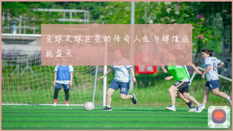全球足球巨星的传奇人生与辉煌成就盘点