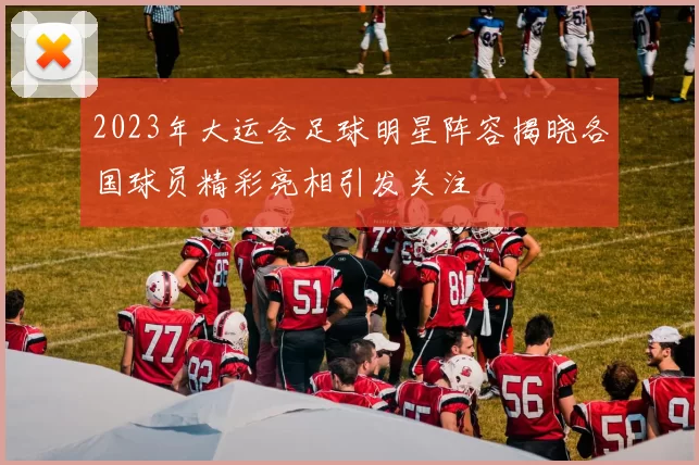 2023年大运会足球明星阵容揭晓各国球员精彩亮相引发关注