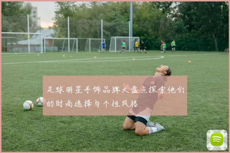足球明星手饰品牌大盘点探索他们的时尚选择与个性风格