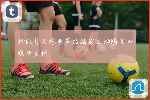科比与足球明星的精彩互动瞬间回顾与分析