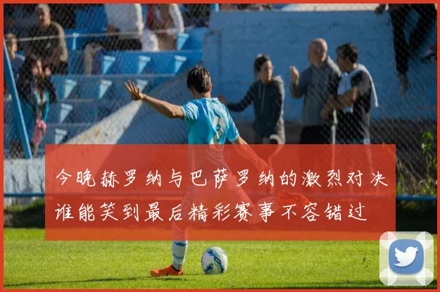 今晚赫罗纳与巴萨罗纳的激烈对决谁能笑到最后精彩赛事不容错过