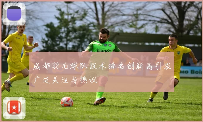 成都羽毛球队技术排名创新高引发广泛关注与热议