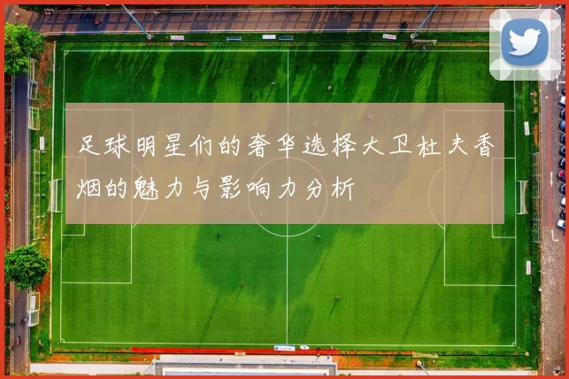 足球明星们的奢华选择大卫杜夫香烟的魅力与影响力分析