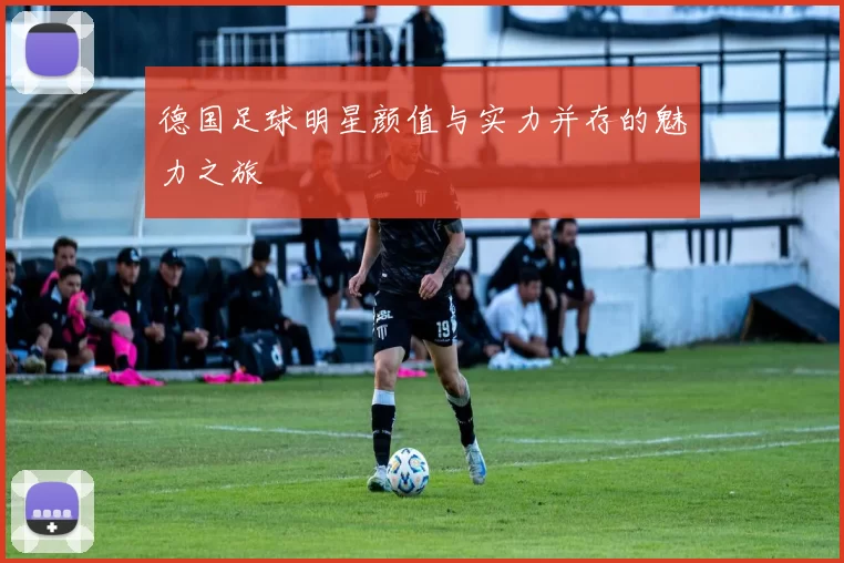 德国足球明星颜值与实力并存的魅力之旅