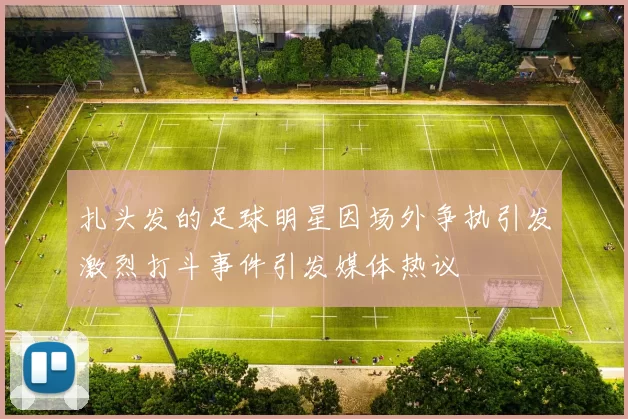 扎头发的足球明星因场外争执引发激烈打斗事件引发媒体热议