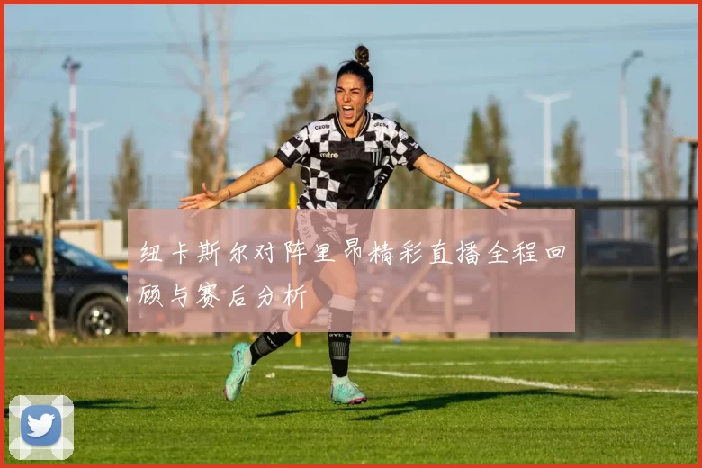 纽卡斯尔对阵里昂精彩直播全程回顾与赛后分析