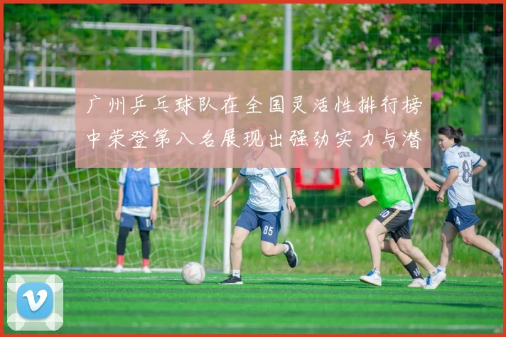 广州乒乓球队在全国灵活性排行榜中荣登第八名展现出强劲实力与潜力