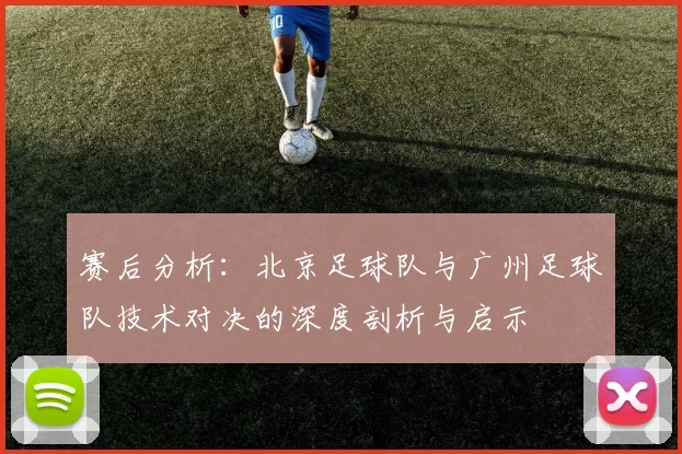 赛后分析：北京足球队与广州足球队技术对决的深度剖析与启示