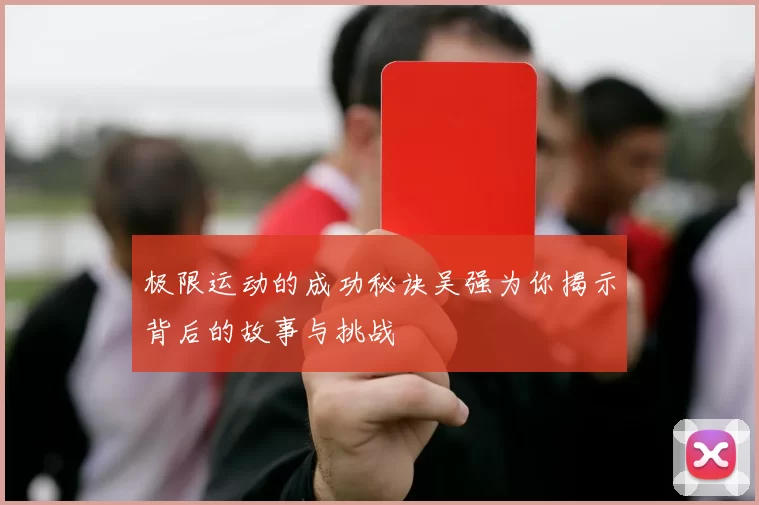 极限运动的成功秘诀吴强为你揭示背后的故事与挑战