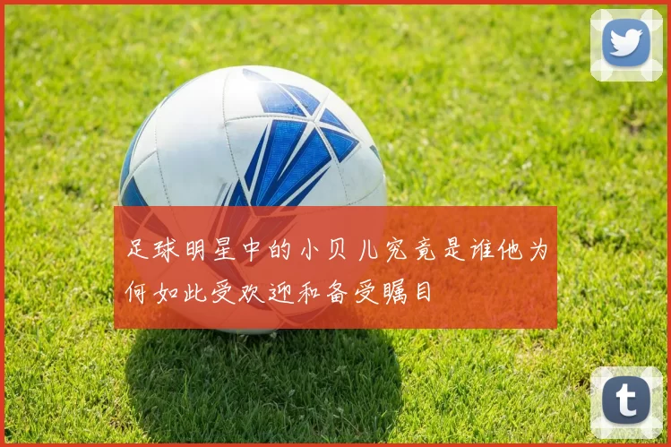 足球明星中的小贝儿究竟是谁他为何如此受欢迎和备受瞩目