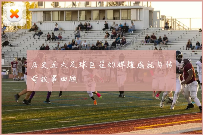 历史五大足球巨星的辉煌成就与传奇故事回顾