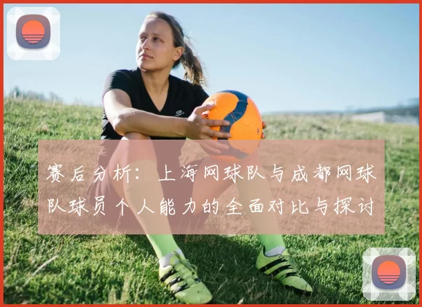 赛后分析：上海网球队与成都网球队球员个人能力的全面对比与探讨
