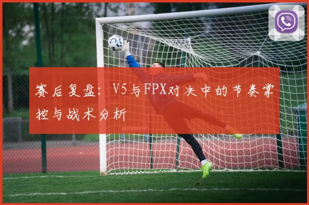 赛后复盘：V5与FPX对决中的节奏掌控与战术分析