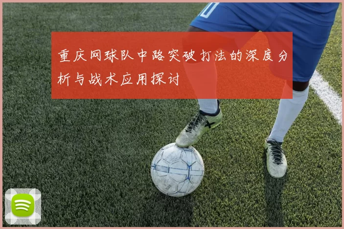 重庆网球队中路突破打法的深度分析与战术应用探讨