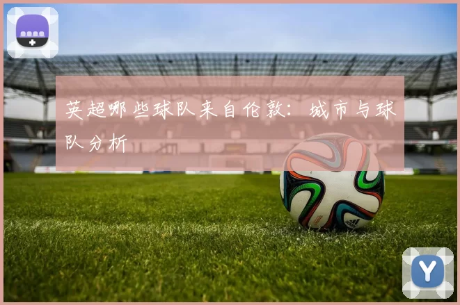 英超哪些球队来自伦敦：城市与球队分析