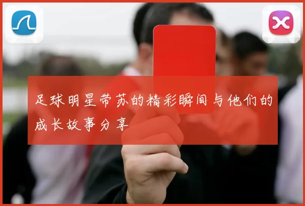 足球明星带苏的精彩瞬间与他们的成长故事分享