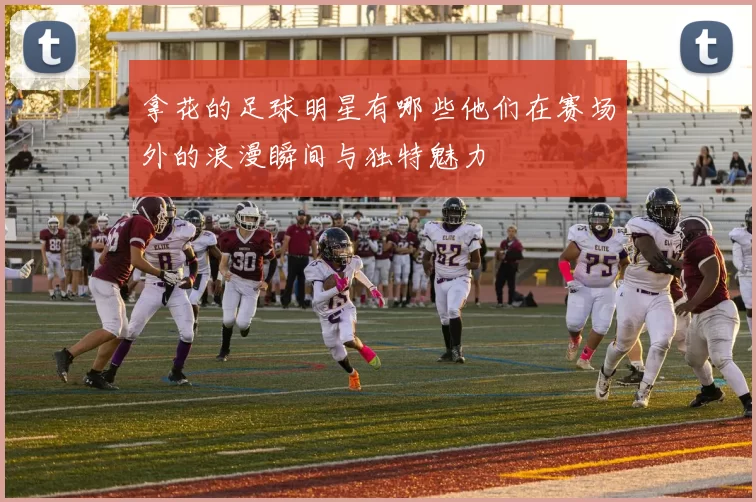 拿花的足球明星有哪些他们在赛场外的浪漫瞬间与独特魅力