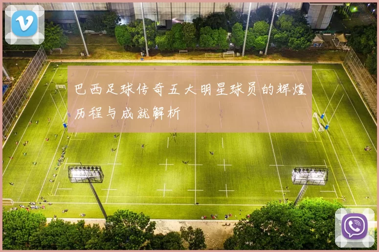 巴西足球传奇五大明星球员的辉煌历程与成就解析