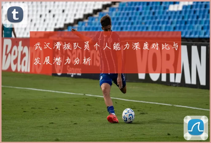 武汉滑板队员个人能力深度对比与发展潜力分析