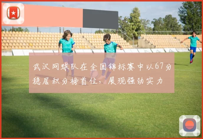 武汉网球队在全国锦标赛中以67分稳居积分榜首位，展现强劲实力