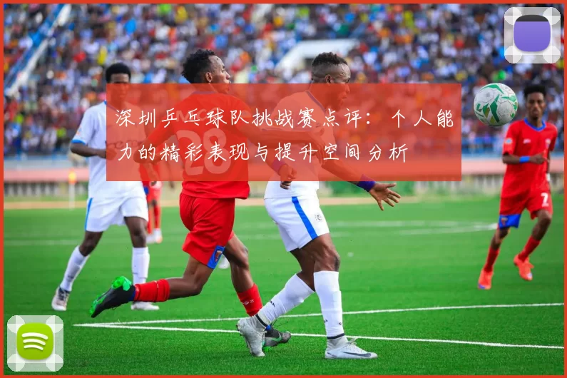 深圳乒乓球队挑战赛点评：个人能力的精彩表现与提升空间分析