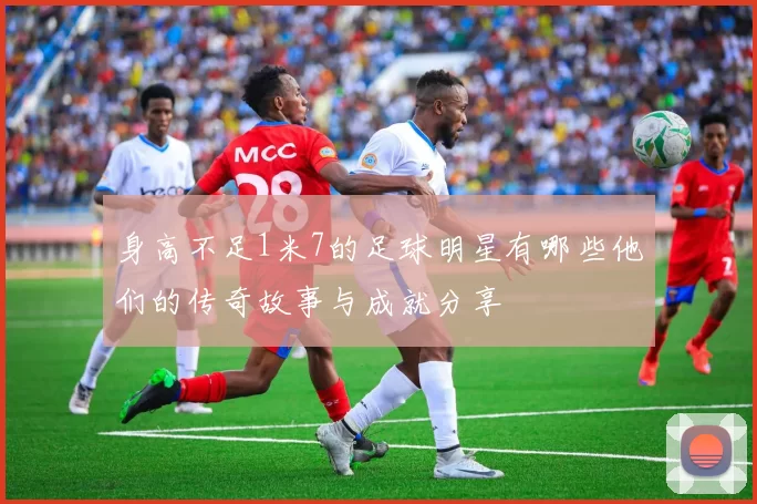 身高不足1米7的足球明星有哪些他们的传奇故事与成就分享