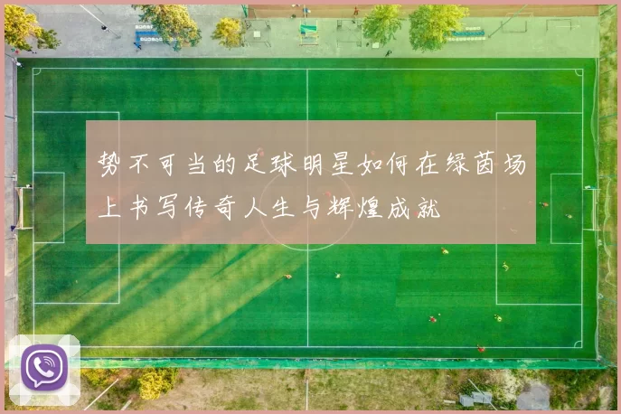 势不可当的足球明星如何在绿茵场上书写传奇人生与辉煌成就
