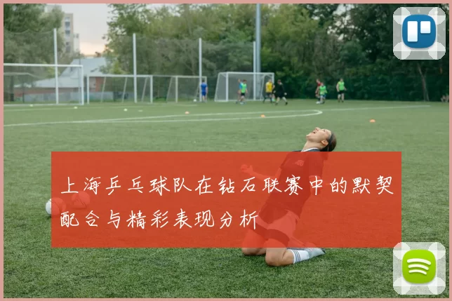 上海乒乓球队在钻石联赛中的默契配合与精彩表现分析