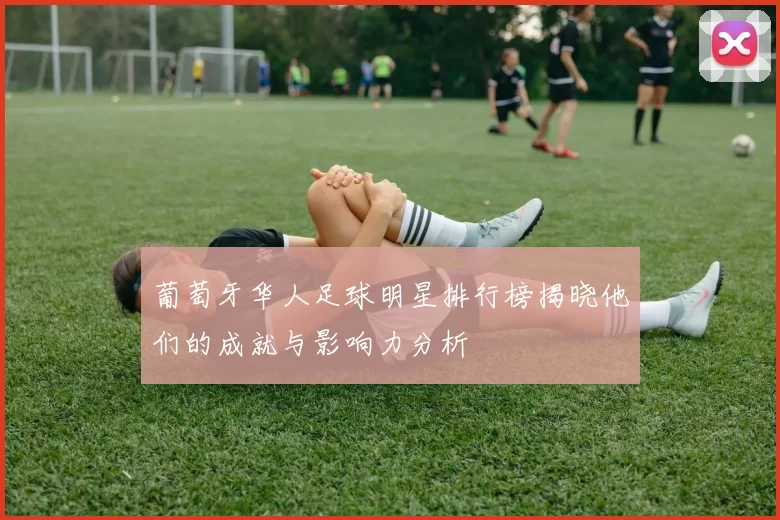 葡萄牙华人足球明星排行榜揭晓他们的成就与影响力分析