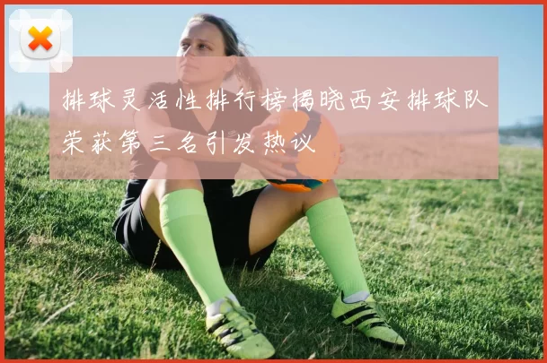 排球灵活性排行榜揭晓西安排球队荣获第三名引发热议