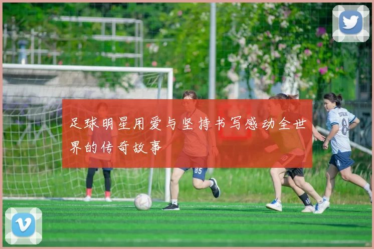 足球明星用爱与坚持书写感动全世界的传奇故事
