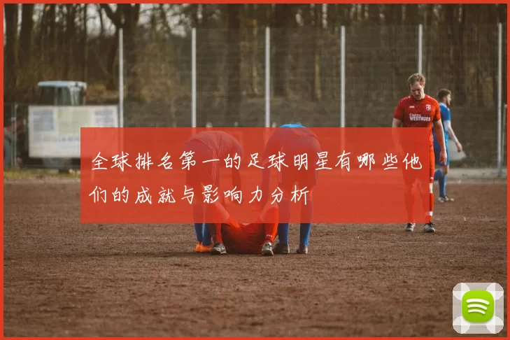 全球排名第一的足球明星有哪些他们的成就与影响力分析