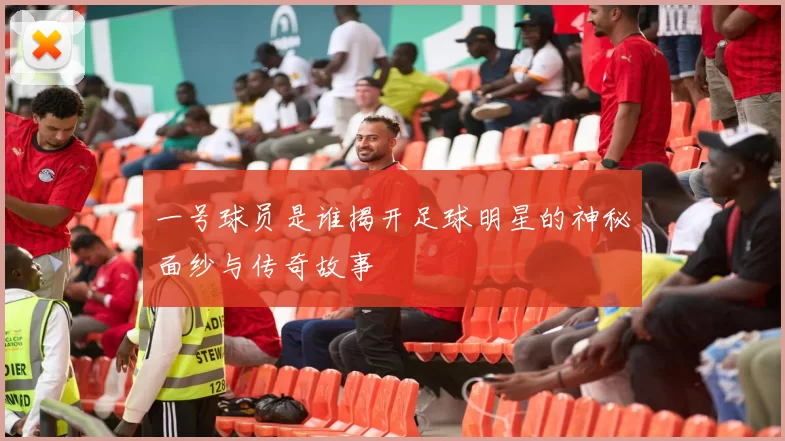 一号球员是谁揭开足球明星的神秘面纱与传奇故事