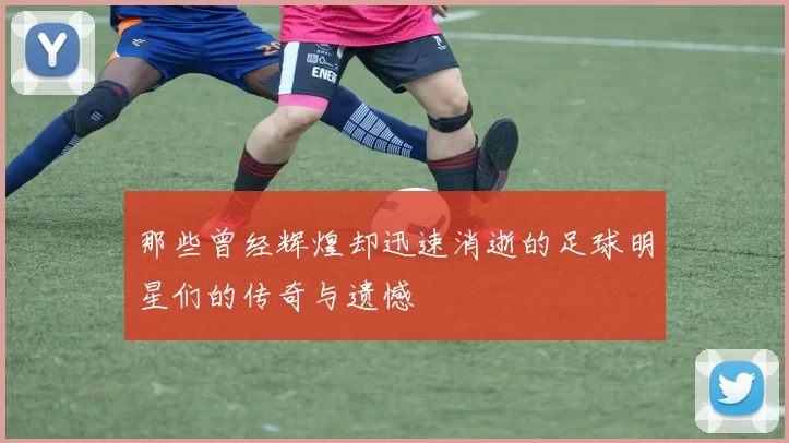 那些曾经辉煌却迅速消逝的足球明星们的传奇与遗憾
